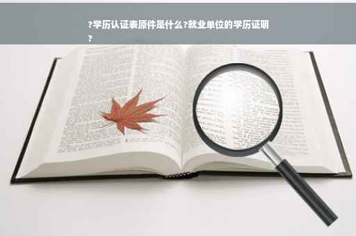 ?学历认证表原件是什么?就业单位的学历证明
?