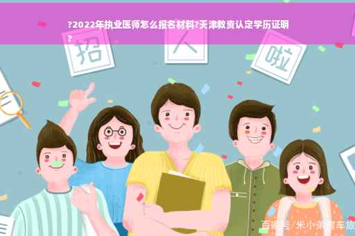 ?2022年执业医师怎么报名材料?天津教资认定学历证明
?
