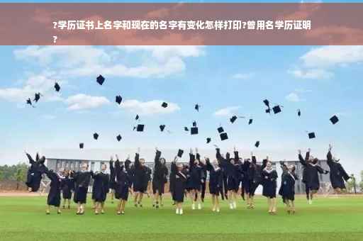 ?学历证书上名字和现在的名字有变化怎样打印?曾用名学历证明
?