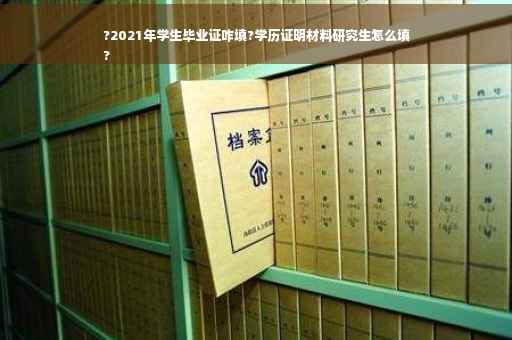 ?2021年学生毕业证咋填?学历证明材料研究生怎么填
?
