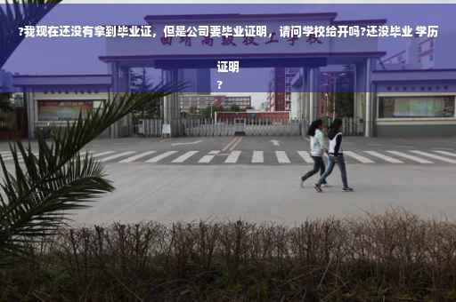 ?我现在还没有拿到毕业证，但是公司要毕业证明，请问学校给开吗?还没毕业 学历证明
?