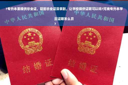 ?专升本要提供毕业证，目前毕业证没拿到，让学校提供证明可以吗?河南专升本学历证明怎么开
?