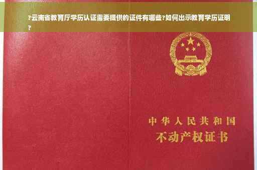 ?云南省教育厅学历认证需要提供的证件有哪些?如何出示教育学历证明
?