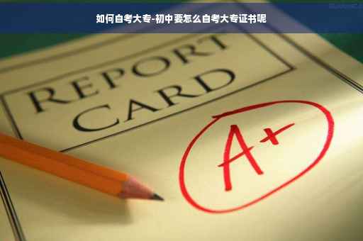 如何自考大专-初中要怎么自考大专证书呢