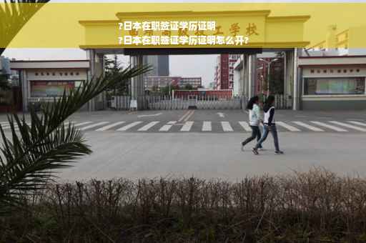 ?日本在职签证学历证明
?日本在职签证学历证明怎么开?
