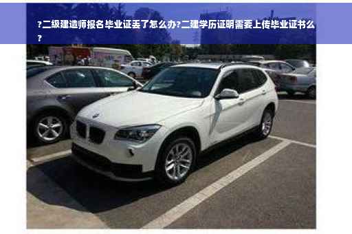 ?二级建造师报名毕业证丢了怎么办?二建学历证明需要上传毕业证书么
?