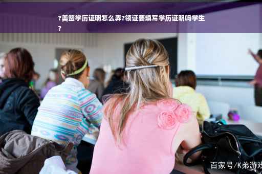?美签学历证明怎么弄?领证要填写学历证明吗学生
?
