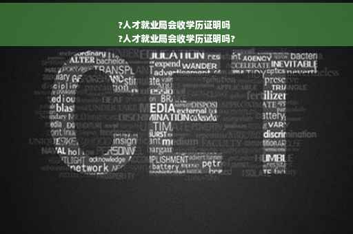 ?人才就业局会收学历证明吗
?人才就业局会收学历证明吗?