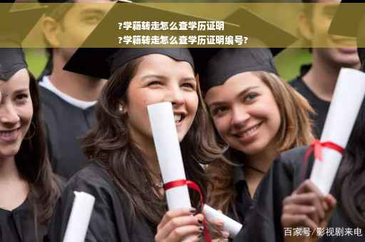 ?学籍转走怎么查学历证明
?学籍转走怎么查学历证明编号?
