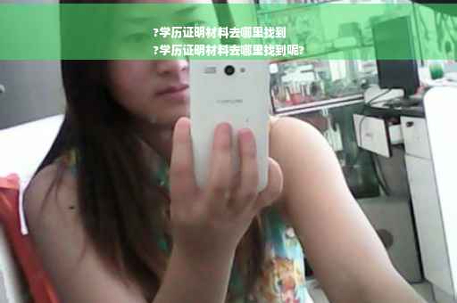 ?学历证明材料去哪里找到
?学历证明材料去哪里找到呢?