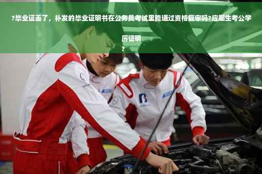 ?毕业证丢了，补发的毕业证明书在公务员考试里能通过资格复审吗?应届生考公学历证明
?