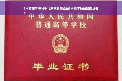 ?不参加中考可不可以拿到毕业证?不用学历证明的证书
?