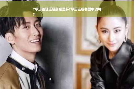 ?学历验证证明到哪里开?学历证明书面申请书
?