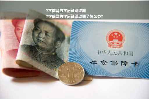 ?学信网的学历证明过期
?学信网的学历证明过期了怎么办?