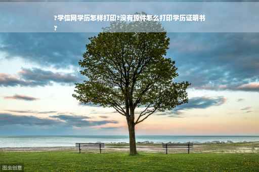 ?学信网学历怎样打印?没有原件怎么打印学历证明书
?