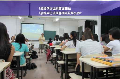 ?最终学历证明韩国签证
?最终学历证明韩国签证怎么办?