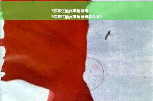 ?留学生最高学历证明
?留学生最高学历证明怎么开?