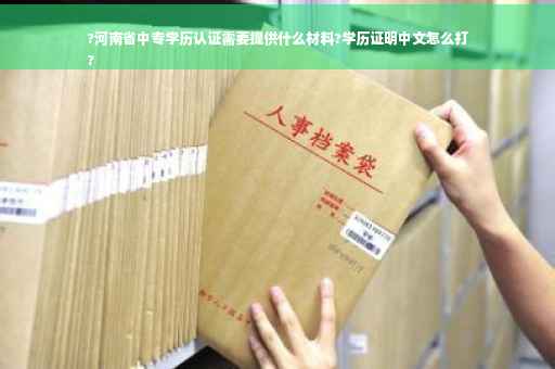 ?河南省中专学历认证需要提供什么材料?学历证明中文怎么打
?