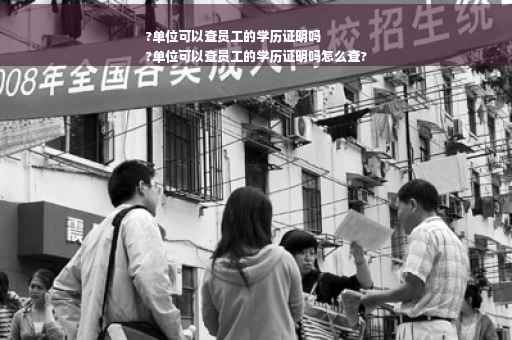 ?单位可以查员工的学历证明吗
?单位可以查员工的学历证明吗怎么查?