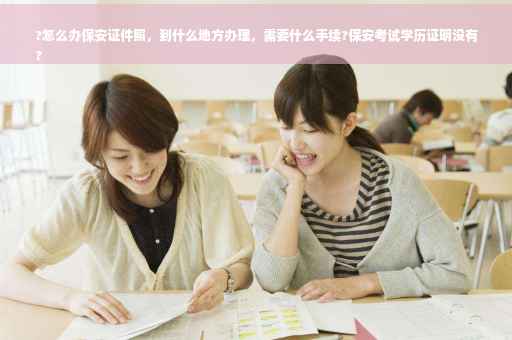 ?怎么办保安证件照，到什么地方办理，需要什么手续?保安考试学历证明没有
?