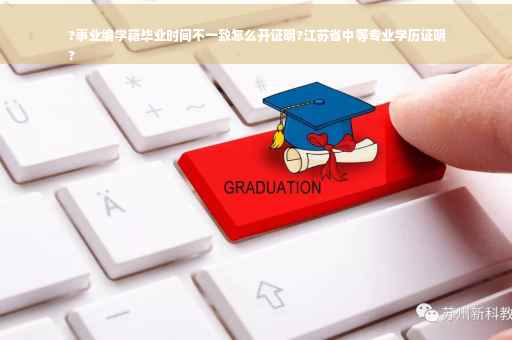 ?事业编学籍毕业时间不一致怎么开证明?江苏省中等专业学历证明
?