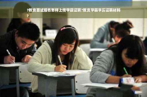 ?教资面试报名怎样上传学籍证明?教资学籍学历证明材料
?