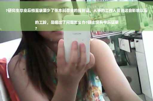 ?研究生毕业后档案袋里少了张本科毕业的报到证，人事的工作人员说这会影响以后的工龄，是哪出了问题怎么办?硕士没有学历证明
?