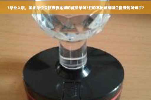 ?毕业入职，国企单位会核查档案里的成绩单吗?开的学历证明国企能查到吗知乎?