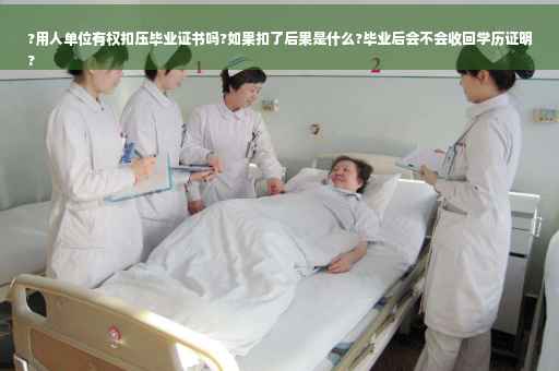 ?用人单位有权扣压毕业证书吗?如果扣了后果是什么?毕业后会不会收回学历证明
?