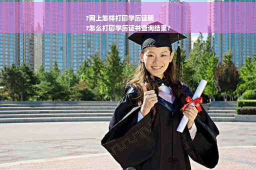 ?网上怎样打印学历证明
?怎么打印学历证书查询结果?