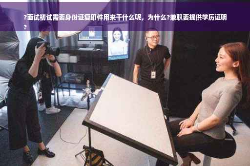 ?面试初试需要身份证复印件用来干什么呢，为什么?兼职要提供学历证明
?