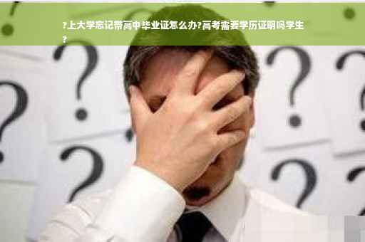 ?上大学忘记带高中毕业证怎么办?高考需要学历证明吗学生
?
