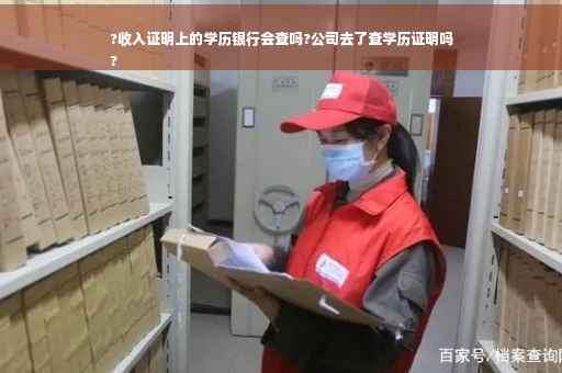 ?收入证明上的学历银行会查吗?公司去了查学历证明吗
?