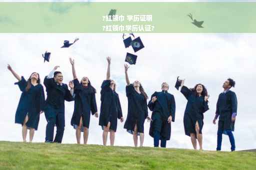 ?红领巾 学历证明
?红领巾学历认证?