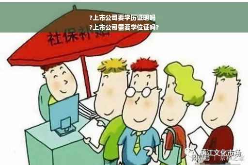 ?上市公司要学历证明吗
?上市公司需要学位证吗?