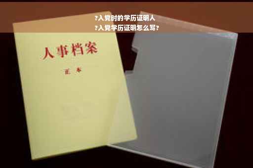 ?入党时的学历证明人
?入党学历证明怎么写?