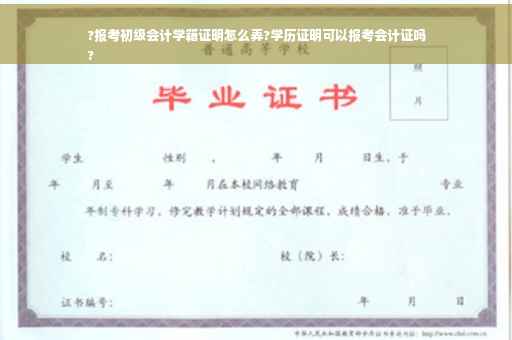 ?报考初级会计学籍证明怎么弄?学历证明可以报考会计证吗
?