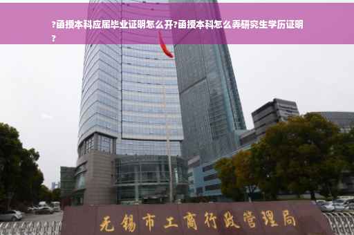 ?函授本科应届毕业证明怎么开?函授本科怎么弄研究生学历证明
?