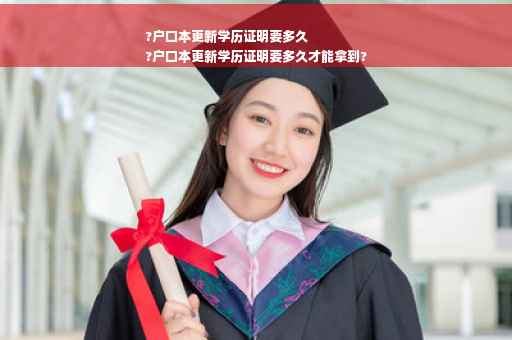 ?户口本更新学历证明要多久
?户口本更新学历证明要多久才能拿到?