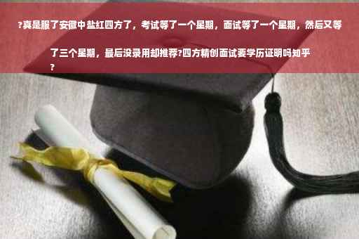 ?真是服了安徽中盐红四方了，考试等了一个星期，面试等了一个星期，然后又等了三个星期，最后没录用却推荐?四方精创面试要学历证明吗知乎
?