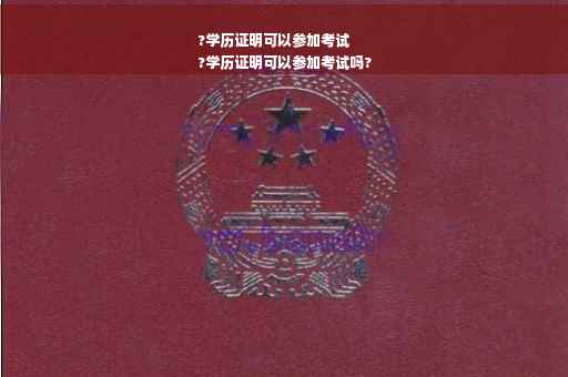 ?学历证明可以参加考试
?学历证明可以参加考试吗?