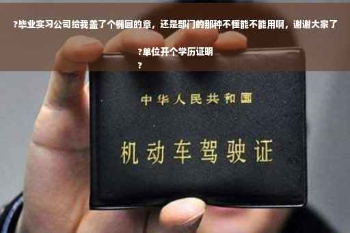 ?毕业实习公司给我盖了个椭圆的章，还是部门的那种不懂能不能用啊，谢谢大家了?单位开个学历证明
?