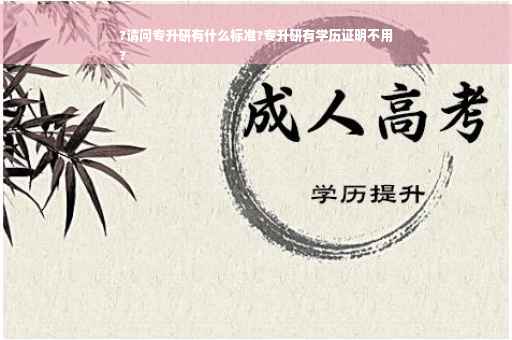 ?请问专升研有什么标准?专升研有学历证明不用
?