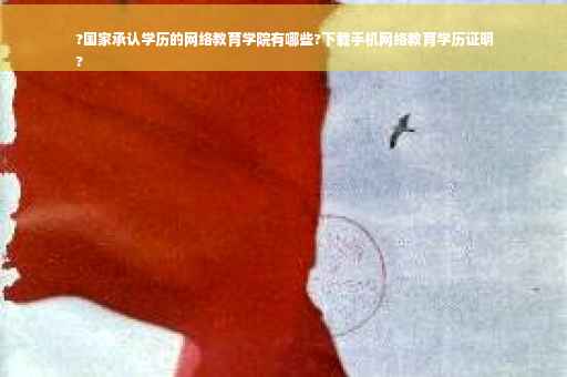 ?国家承认学历的网络教育学院有哪些?下载手机网络教育学历证明
?