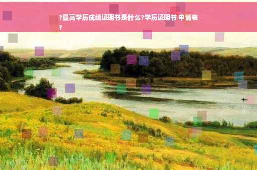 ?最高学历成绩证明书是什么?学历证明书 申请表
?