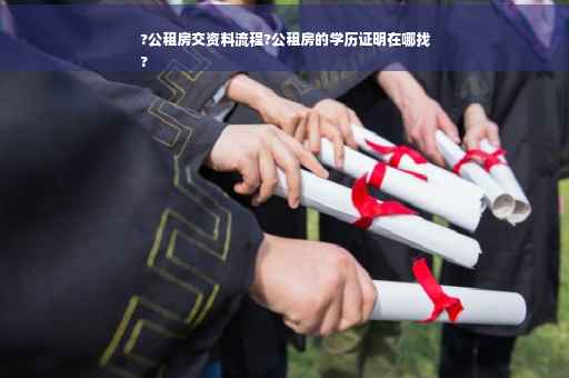 ?公租房交资料流程?公租房的学历证明在哪找
?