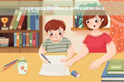 ?毕业证明书和毕业证原件有啥区别?高中学历证明原件是什么
?
