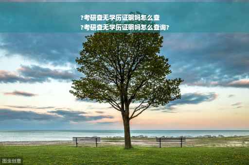 ?考研查无学历证明吗怎么查
?考研查无学历证明吗怎么查询?