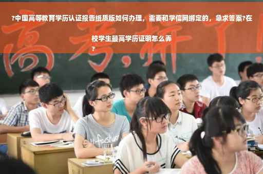 ?中国高等教育学历认证报告纸质版如何办理，需要和学信网绑定的，急求答案?在校学生最高学历证明怎么弄
?