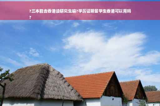 ?三本能去香港读研究生嘛?学历证明留学生香港可以用吗
?